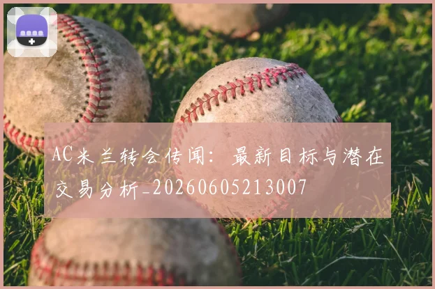 AC米兰转会传闻:最新目标与潜在交易分析_20260605213007