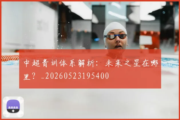 中超青训体系解析:未来之星在哪里?_20260523195400