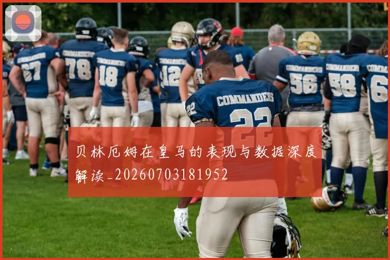贝林厄姆在皇马的表现与数据深度解读_20260703181952