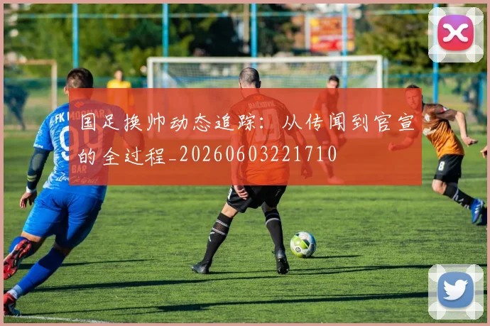 国足换帅动态追踪：从传闻到官宣的全过程_20260603221710