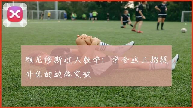 维尼修斯过人教学：学会这三招提升你的边路突破