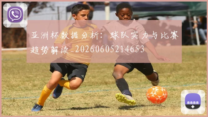 亚洲杯数据分析：球队实力与比赛趋势解读_20260605214653