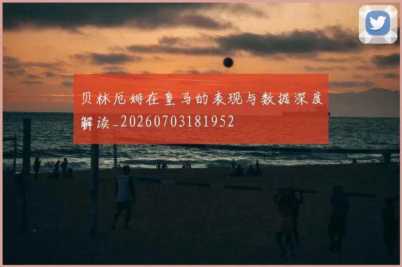贝林厄姆在皇马的表现与数据深度解读_20260703181952