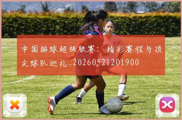 中国排球超级联赛：精彩赛程与顶尖球队巡礼_20260521201900