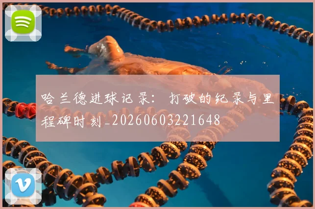 哈兰德进球记录：打破的纪录与里程碑时刻_20260603221648
