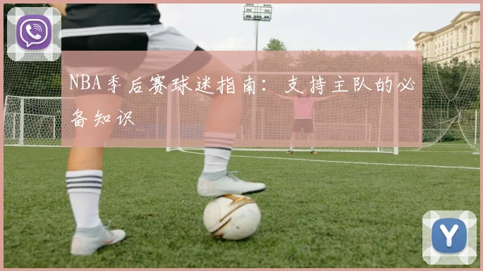 NBA季后赛球迷指南:支持主队的必备知识